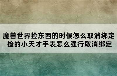 魔兽世界捡东西的时候怎么取消绑定 捡的小天才手表怎么强行取消绑定